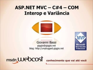 ASP.NET MVC – C#4 – COM Interop e Variância Giovanni Bassi giggio@giggio.net blog: http://unplugged.giggio.net 