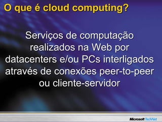 O que é cloud computing?
Serviços de computação
realizados na Web por
datacenters e/ou PCs interligados
através de conexões peer-to-peer
ou cliente-servidor
 
