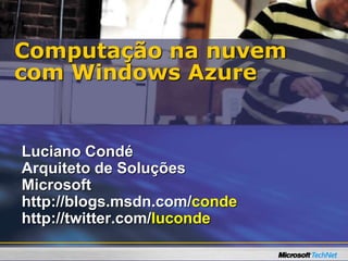 Luciano Condé
Arquiteto de Soluções
Microsoft
http://blogs.msdn.com/conde
http://twitter.com/luconde
Computação na nuvem
com Windows Azure
 