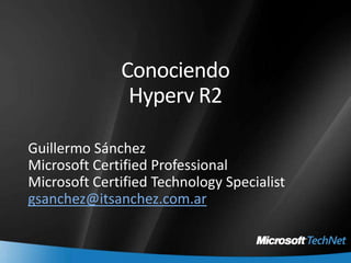 ConociendoHyperv R2 Guillermo Sánchez Microsoft Certified Professional Microsoft Certified Technology Specialist gsanchez@itsanchez.com.ar 
