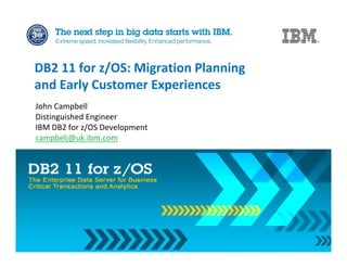 John Campbell
Distinguished Engineer
IBM DB2 for z/OS Development
campbelj@uk.ibm.com
DB2 11 for z/OS: Migration Planning
and Early Customer Experiences
 