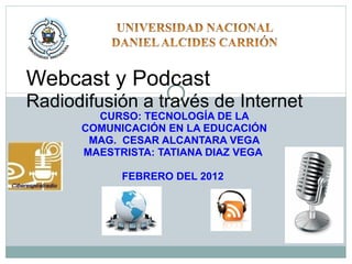 CURSO: TECNOLOGÍA DE LA COMUNICACIÓN EN LA EDUCACIÓN MAG.  CESAR ALCANTARA VEGA MAESTRISTA: TATIANA DIAZ VEGA  FEBRERO DEL 2012  Webcast y Podcast  Radiodifusión a través de Internet 