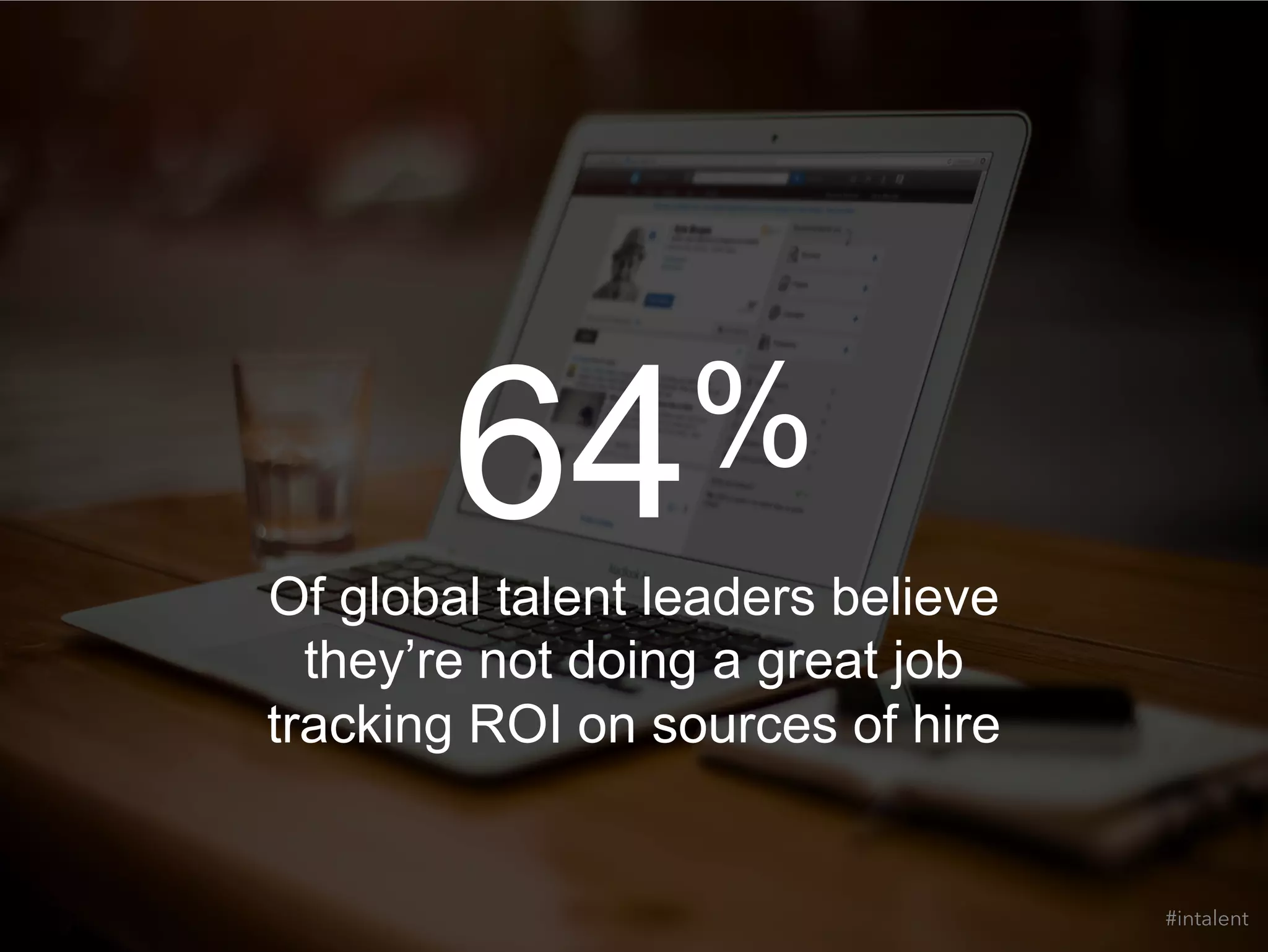 64% 
Of global talent leaders believe 
they’re not doing a great job 
tracking ROI on sources of hire 
#intalent 
 