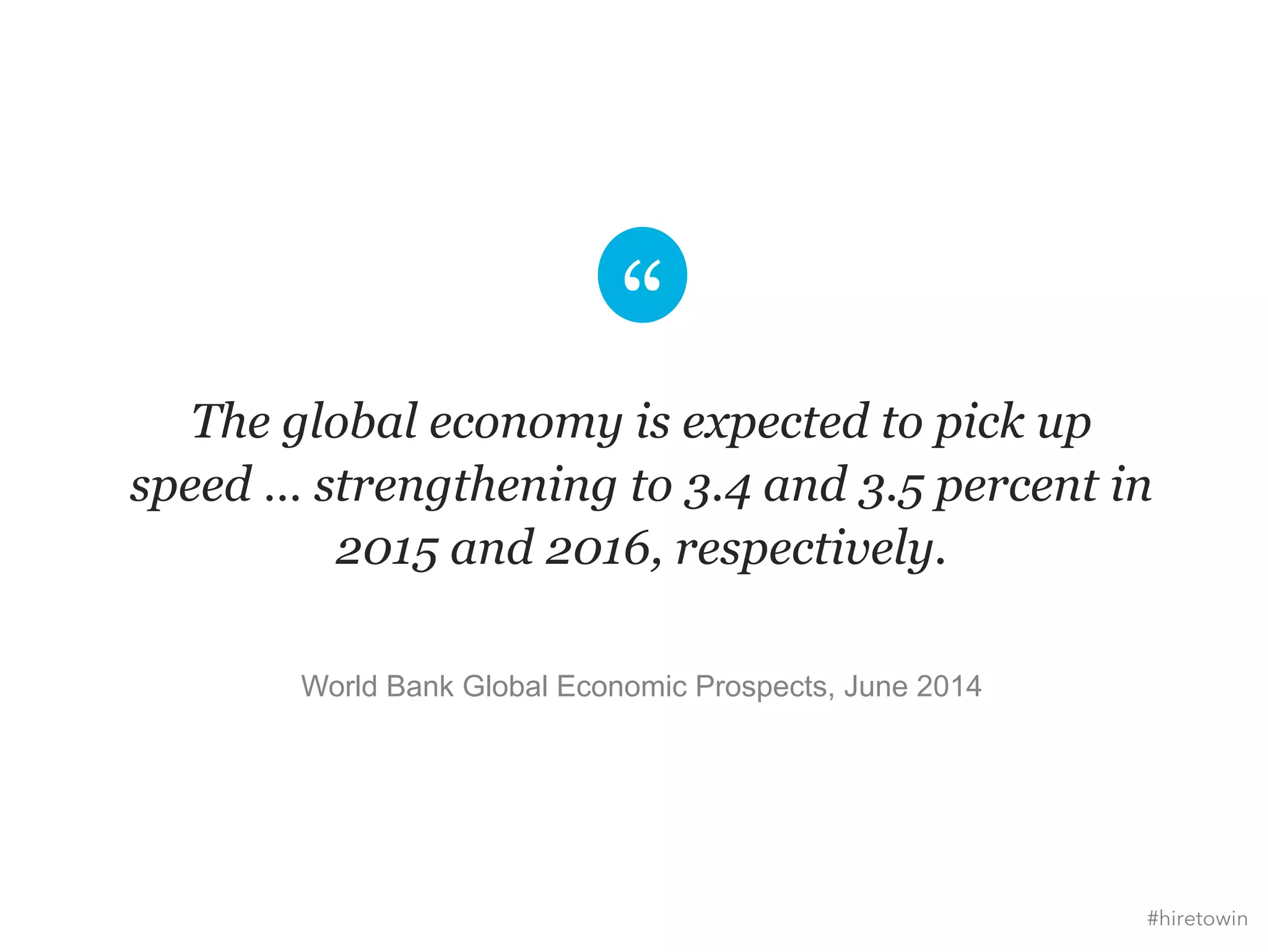 The global economy is expected to pick up 
speed … strengthening to 3.4 and 3.5 percent in 
2015 and 2016, respectively. 
World Bank Global Economic Prospects, June 2014 
#hiretowin 
 