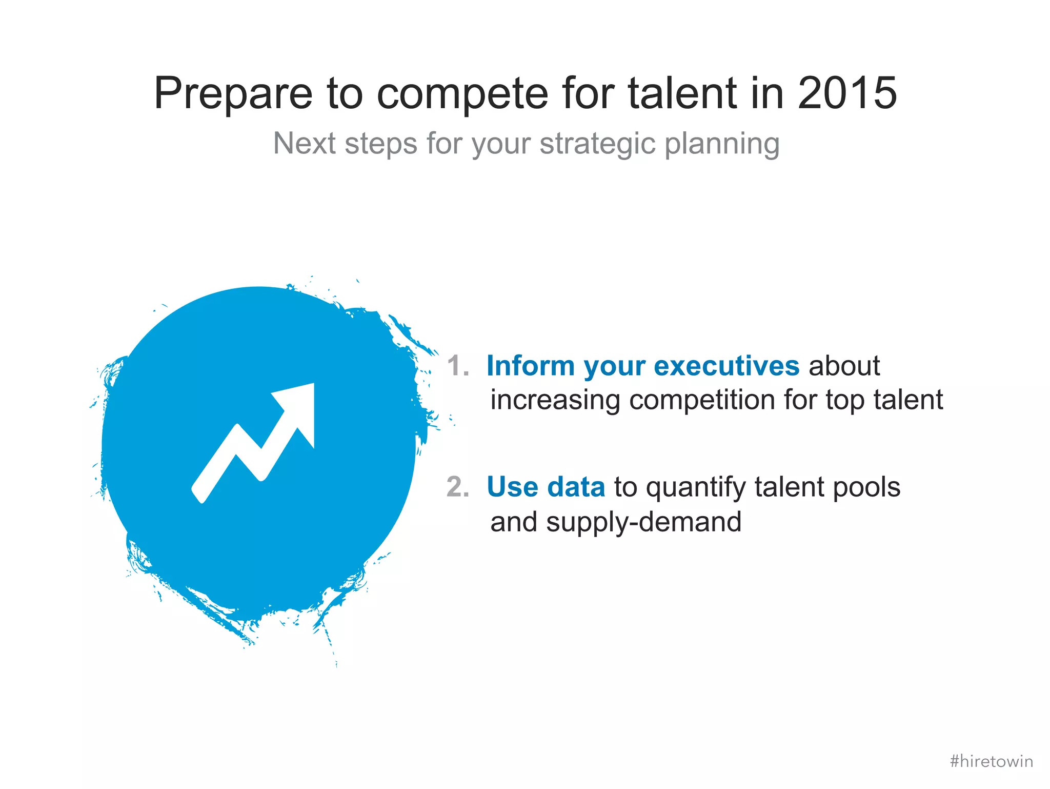 Prepare to compete for talent in 2015 
Next steps for your strategic planning 
1. Inform your executives about 
increasing competition for top talent 
2. Use data to quantify talent pools 
and supply-demand 
#hiretowin 
 