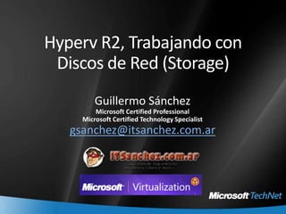 Hyperv R2, Trabajando con Discos de Red (Storage) Guillermo Sánchez Microsoft Certified Professional Microsoft Certified Technology Specialist gsanchez@itsanchez.com.ar 