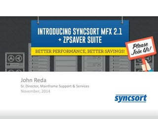 Syncsort MFX 2.1 + ZPSaver Suite 
John Reda 
Sr. Director, Mainframe Support & Services 
November, 2014 
 