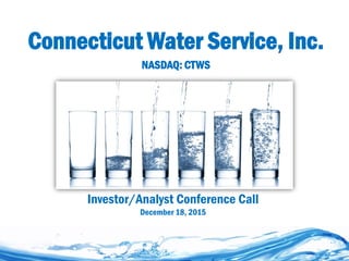 Connecticut Water Service, Inc.
NASDAQ: CTWS
Investor/Analyst Conference Call
December 18, 2015
 