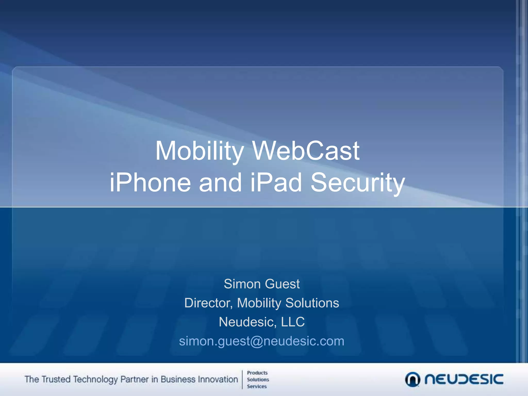 Mobility WebCastiPhone and iPad SecuritySimon GuestDirector, Mobility SolutionsNeudesic, LLCsimon.guest@neudesic.com
