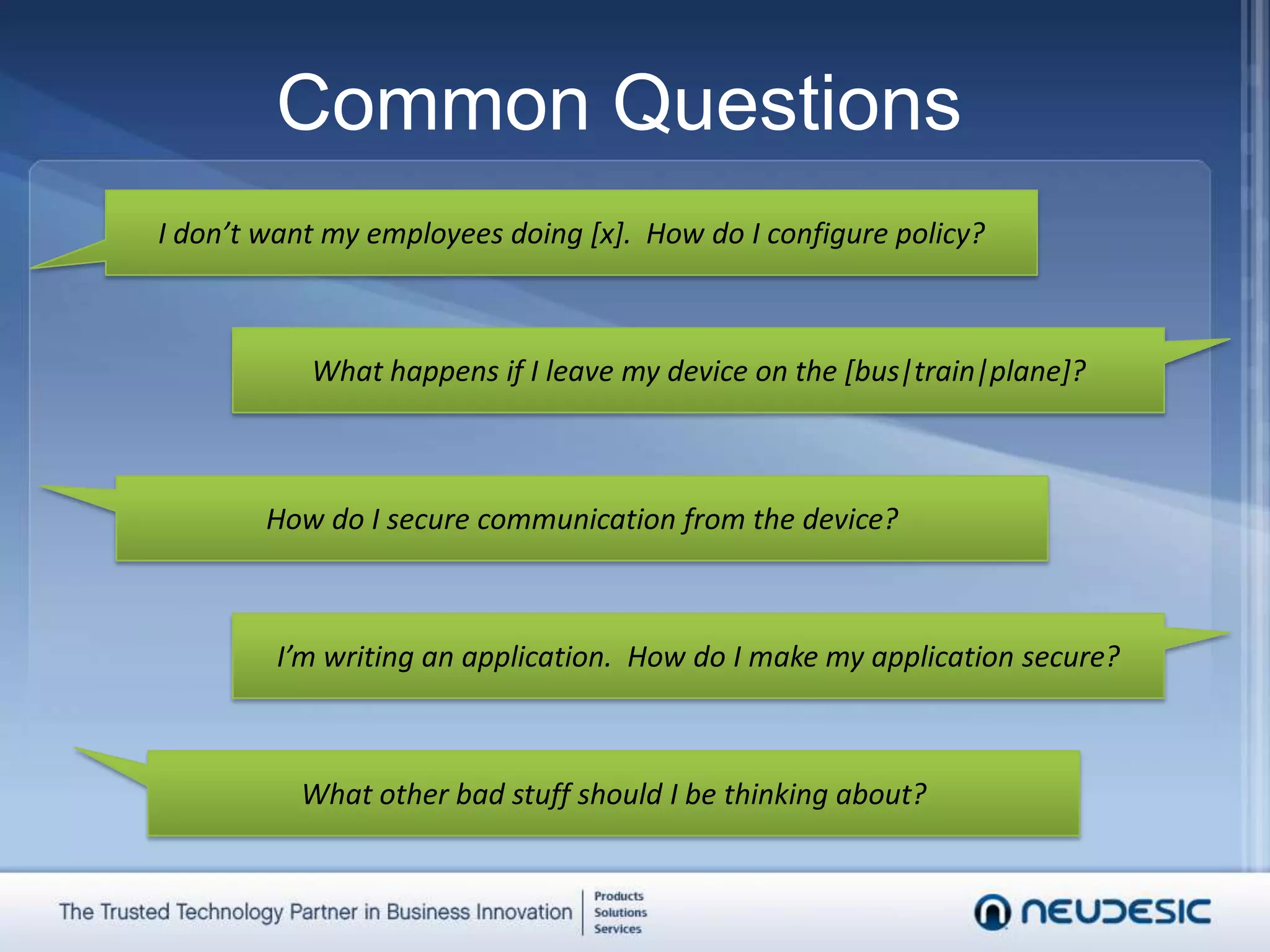 Common QuestionsI don’t want my employees doing [x].  How do I configure policy?What happens if I leave my device on the [bus|train|plane]?How do I secure communication from the device?I’m writing an application.  How do I make my application secure?What other bad stuff should I be thinking about?