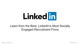 Learn from the Best: LinkedIn's Most Socially
Engaged Recruitment Firms
@hireonlinkedin #hiretowin
 