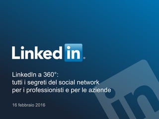 LinkedIn a 360°:
tutti i segreti del social network
per i professionisti e per le aziende
16 febbraio 2016
 