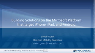 Building Solutions on the Microsoft Platformthat target iPhone, iPad, and Android Simon Guest Director, Mobility Solutions simon.guest@neudesic.com 