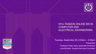 NYU TANDON ONLINE MS IN
COMPUTER AND
ELECTRICAL ENGINEERING
Tuesday, September 20, 2:00pm – 3:00pm
Presenters
Professor Peter Voltz, Associate Professor
Luke Modzier, Student Services Counselor
 