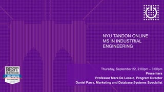 NYU TANDON ONLINE
MS IN INDUSTRIAL
ENGINEERING
Thursday, September 22, 2:00pm – 3:00pm
Presenters
Professor Mark De Lessio, Program Director
Daniel Parra, Marketing and Database Systems Specialist
 