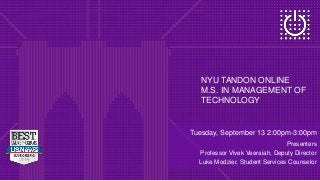 NYU TANDON ONLINE
M.S. IN MANAGEMENT OF
TECHNOLOGY
Tuesday, September 13 2:00pm-3:00pm
Presenters
Professor Vivek Veeraiah, Deputy Director
Luke Modzier, Student Services Counselor
 