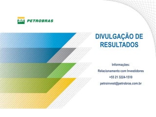 DIVULGAÇÃO DE
RESULTADOS
Informações:
Relacionamento com Investidores
+55 21 3224-1510
petroinvest@petrobras.com.br
 