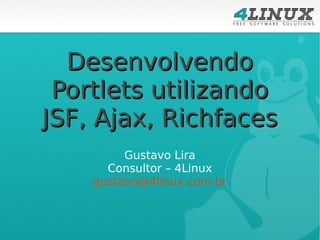Desenvolvendo
Portlets utilizando
JSF, Ajax, Richfaces
Gustavo Lira
Consultor – 4Linux
gustavo@4linux.com.br

 