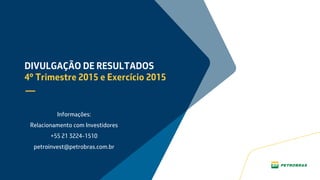 DIVULGAÇÃO DE RESULTADOS
4º Trimestre 2015 e Exercício 2015
Informações:
Relacionamento com Investidores
+55 21 3224-1510
petroinvest@petrobras.com.br
 