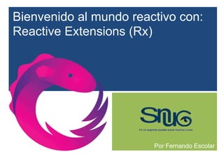 Bienvenido al mundo reactivo con:
Reactive Extensions (Rx)




                        Por Fernando Escolar
 