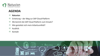 AGENDA
Natuvion
Einleitung – der Weg zur SAP Cloud Platform
Wo kommt die SAP Cloud Platform zum Einsatz?
Wie gestaltet sich mein Arbeitsumfeld?
Ausblick
Kontakt
2
 