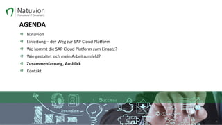AGENDA
Natuvion
Einleitung – der Weg zur SAP Cloud Platform
Wo kommt die SAP Cloud Platform zum Einsatz?
Wie gestaltet sich mein Arbeitsumfeld?
Zusammenfassung, Ausblick
Kontakt
22
 