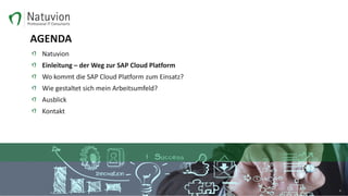 AGENDA
Natuvion
Einleitung – der Weg zur SAP Cloud Platform
Wo kommt die SAP Cloud Platform zum Einsatz?
Wie gestaltet sich mein Arbeitsumfeld?
Ausblick
Kontakt
6
 