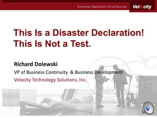 This Is a Disaster Declaration!
This Is Not a Test.

Richard Dolewski
VP of Business Continuity & Business Development
Velocity Technology Solutions, Inc.
 