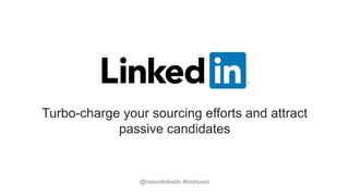 Turbo-charge your sourcing efforts and attract
passive candidates
@hireonlinkedin #hiretowin
 