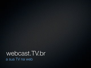 webcast.TV.br
a sua TV na web
 
