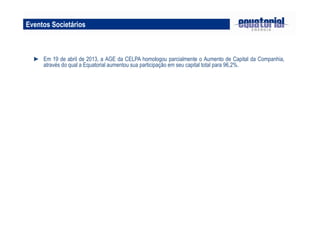 Eventos Societários
► Em 19 de abril de 2013, a AGE da CELPA homologou parcialmente o Aumento de Capital da Companhia,
através do qual a Equatorial aumentou sua participação em seu capital total para 96,2%.
 