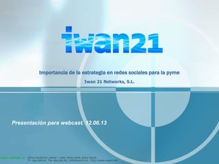 Importancia de la estrategia en redes sociales para la pyme
Iwan 21 Networks, S.L.
Presentación para webcast. 12.06.13
 
