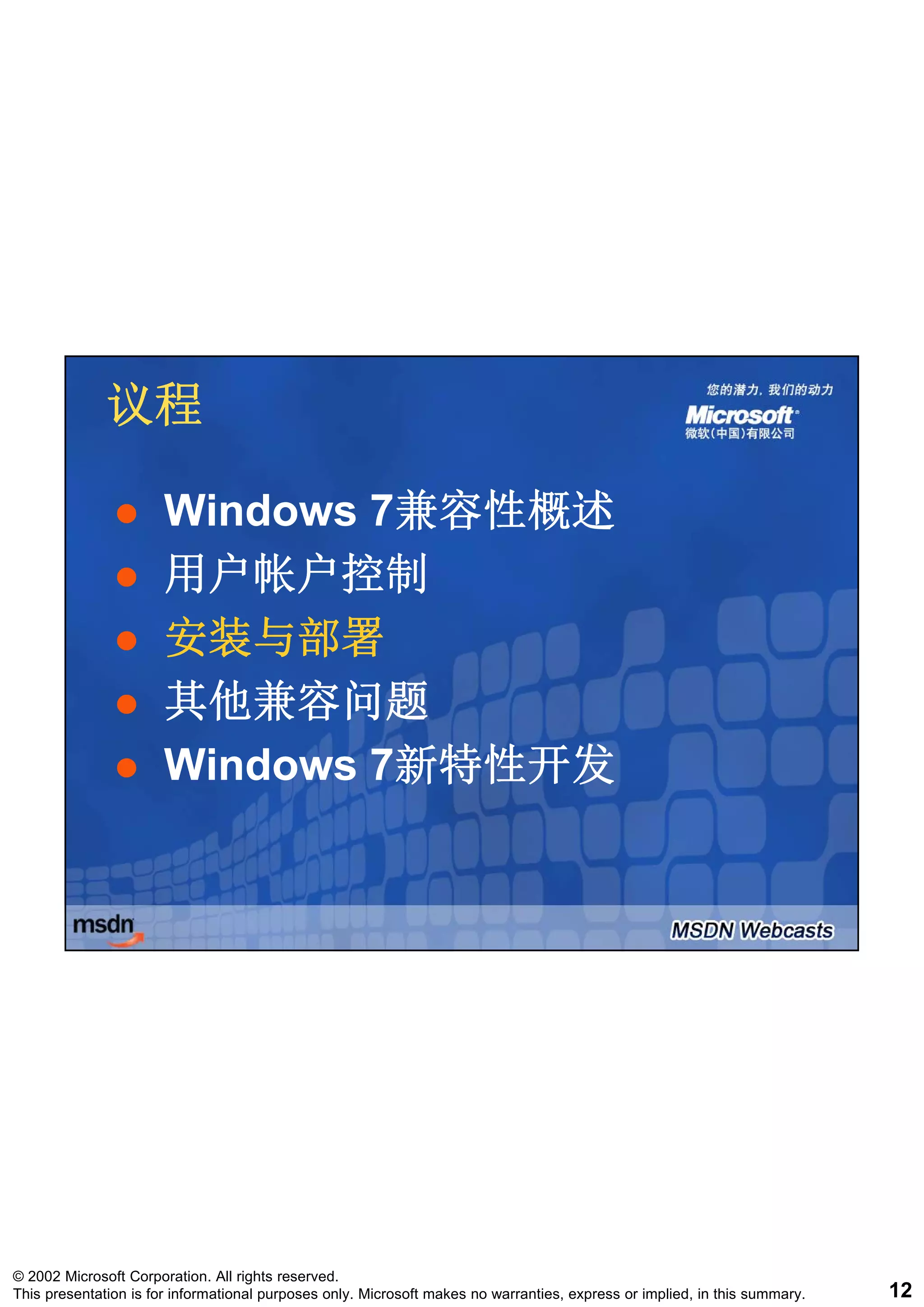 议程

                       Windows 7兼容性概述
                               7兼容性概述
                       用户帐户控制
                       安装与部署
                       其他兼容问题
                       Windows 7新特性开发
                               7新特性开发




© 2002 Microsoft Corporation. All rights reserved.
This presentation is for informational purposes only. Microsoft makes no warranties, express or implied, in this summary.   12
 
