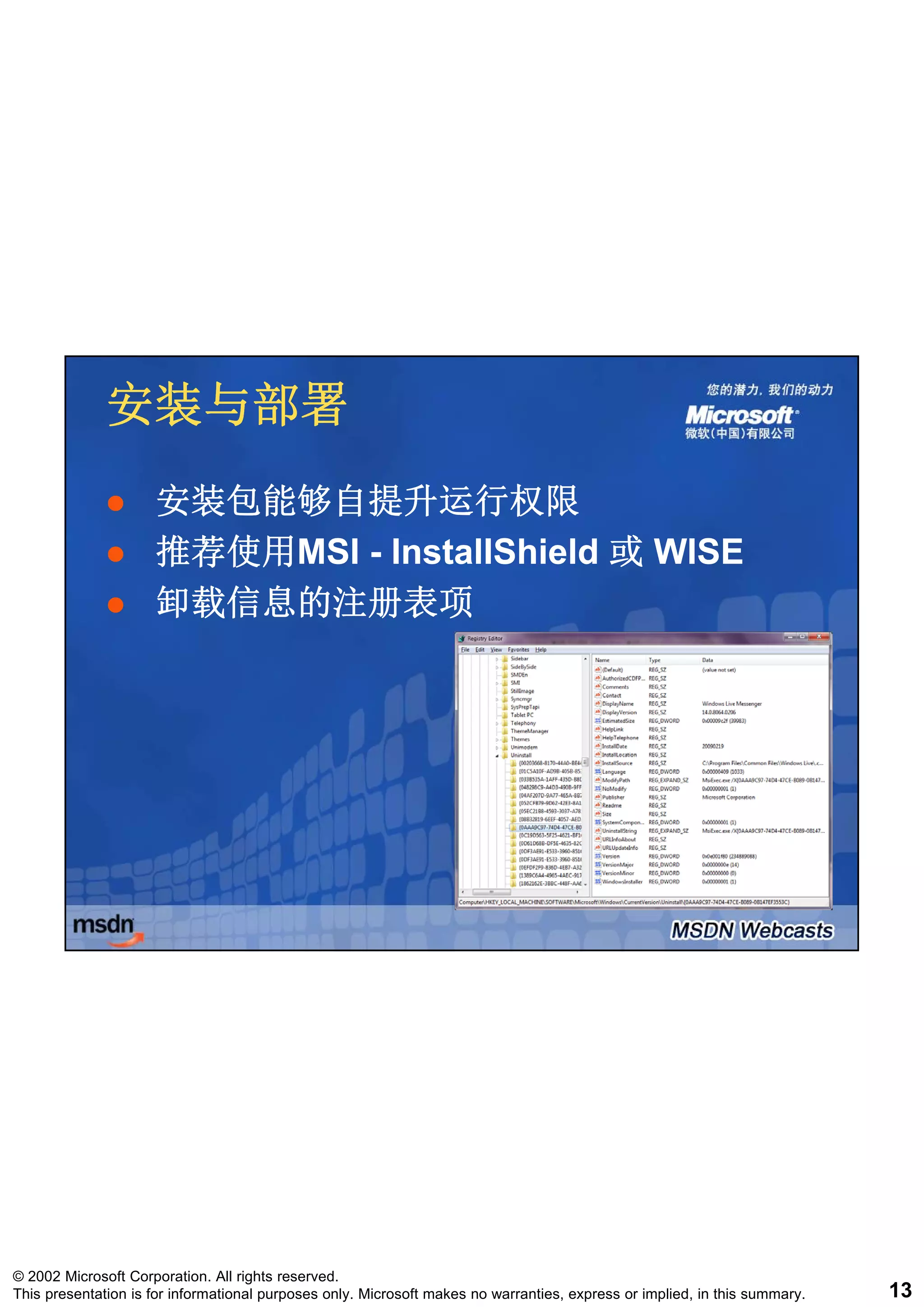 安装与部署
                     安装包能够自提升运行权限
                     推荐使用MSI
                     推荐使用MSI - InstallShield 或 WISE
                     卸载信息的注册表项




© 2002 Microsoft Corporation. All rights reserved.
This presentation is for informational purposes only. Microsoft makes no warranties, express or implied, in this summary.   13
 