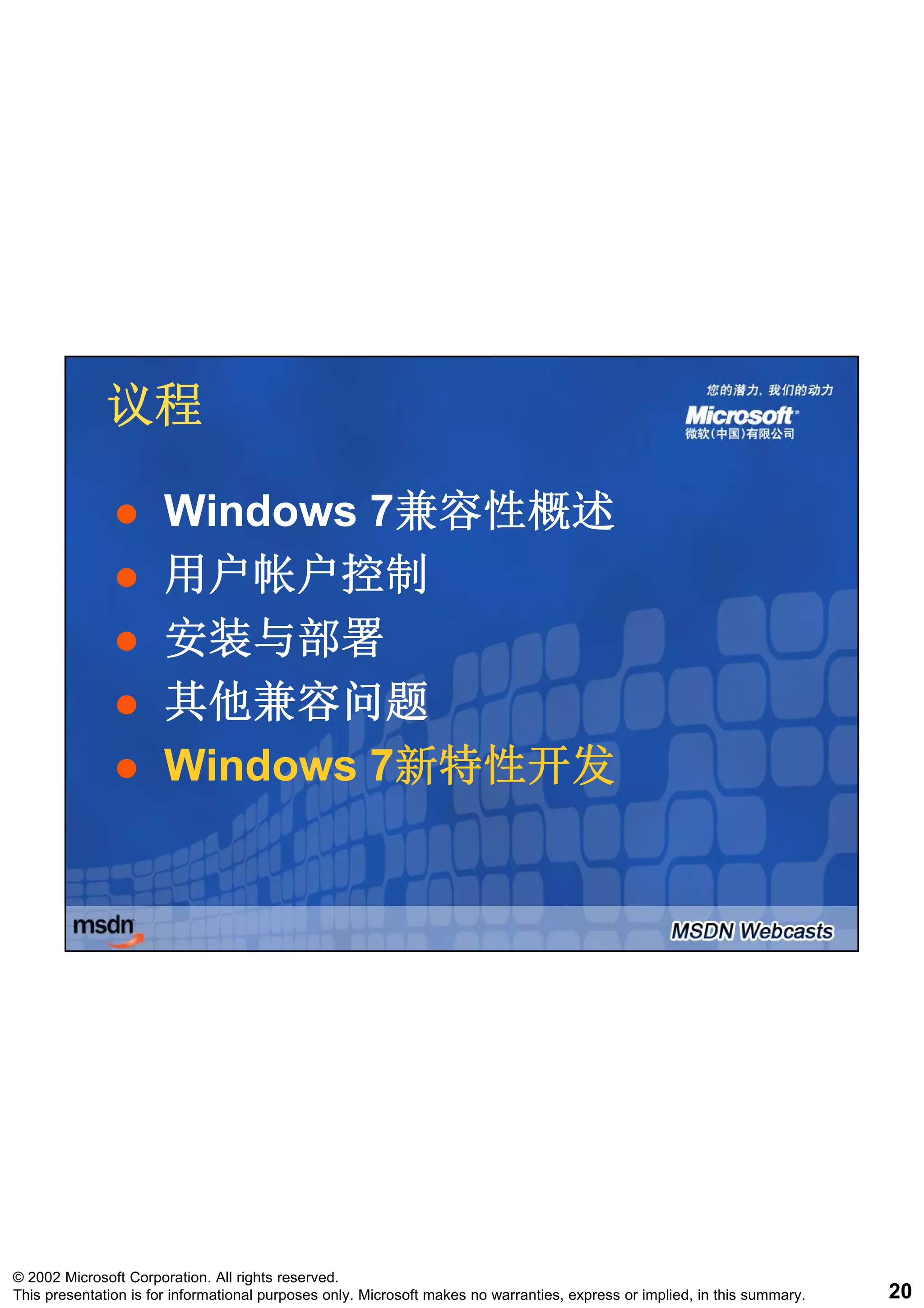 议程

                       Windows 7兼容性概述
                               7兼容性概述
                       用户帐户控制
                       安装与部署
                       其他兼容问题
                       Windows 7新特性开发
                               7新特性开发




© 2002 Microsoft Corporation. All rights reserved.
This presentation is for informational purposes only. Microsoft makes no warranties, express or implied, in this summary.   20
 