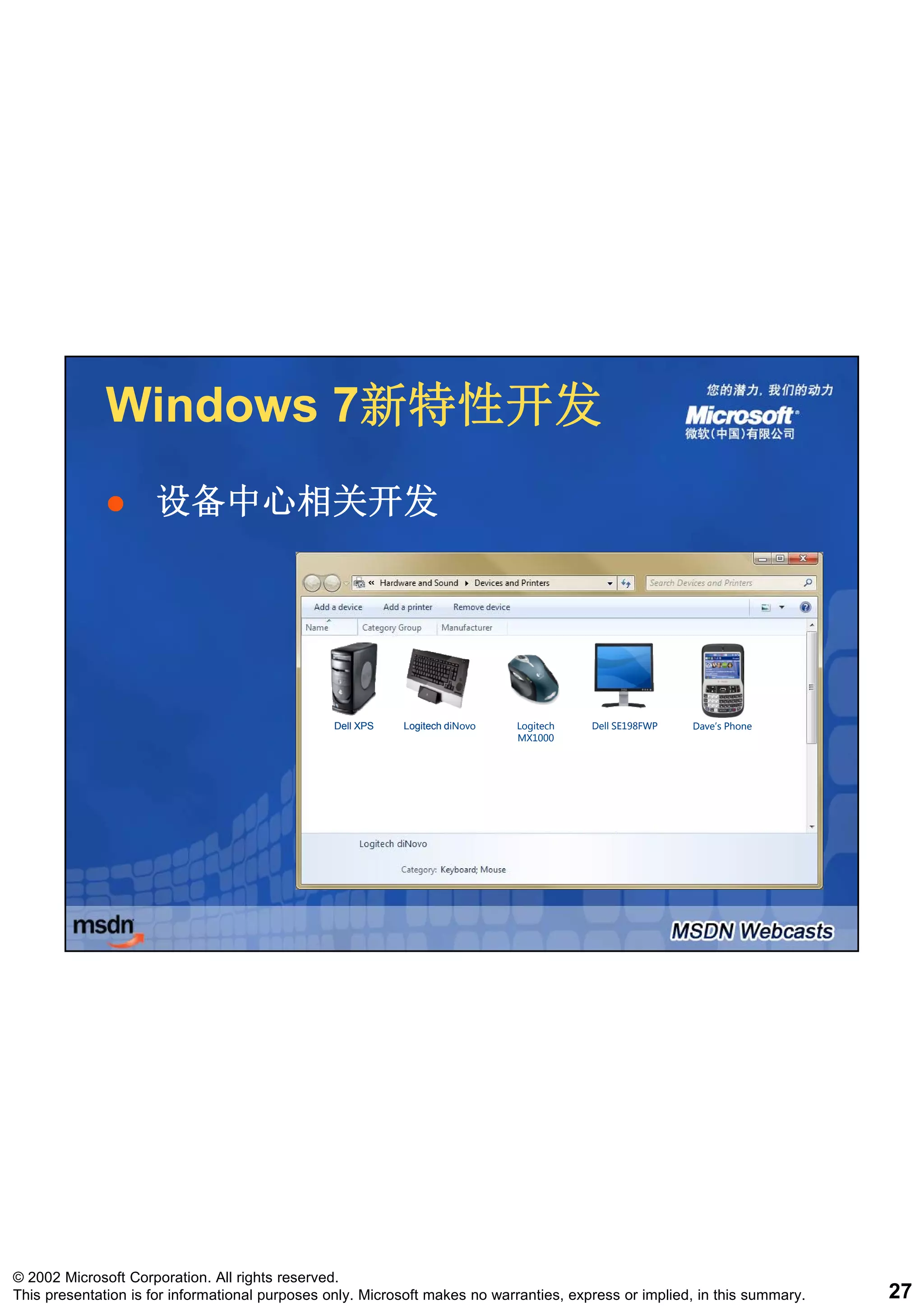 Windows 7新特性开发
                      7新特性开发
                     设备中心相关开发




                                                 Dell XPS   Logitech diNovo   Logitech   Dell SE198FWP   Dave’s Phone
                                                                              MX1000




© 2002 Microsoft Corporation. All rights reserved.
This presentation is for informational purposes only. Microsoft makes no warranties, express or implied, in this summary.   27
 