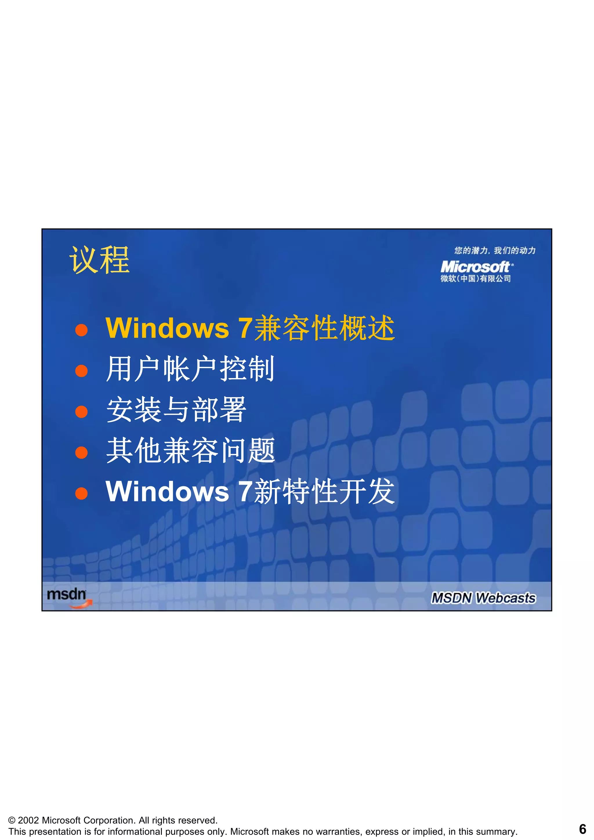 议程

                       Windows 7兼容性概述
                               7兼容性概述
                       用户帐户控制
                       安装与部署
                       其他兼容问题
                       Windows 7新特性开发
                               7新特性开发




© 2002 Microsoft Corporation. All rights reserved.
This presentation is for informational purposes only. Microsoft makes no warranties, express or implied, in this summary.   6
 