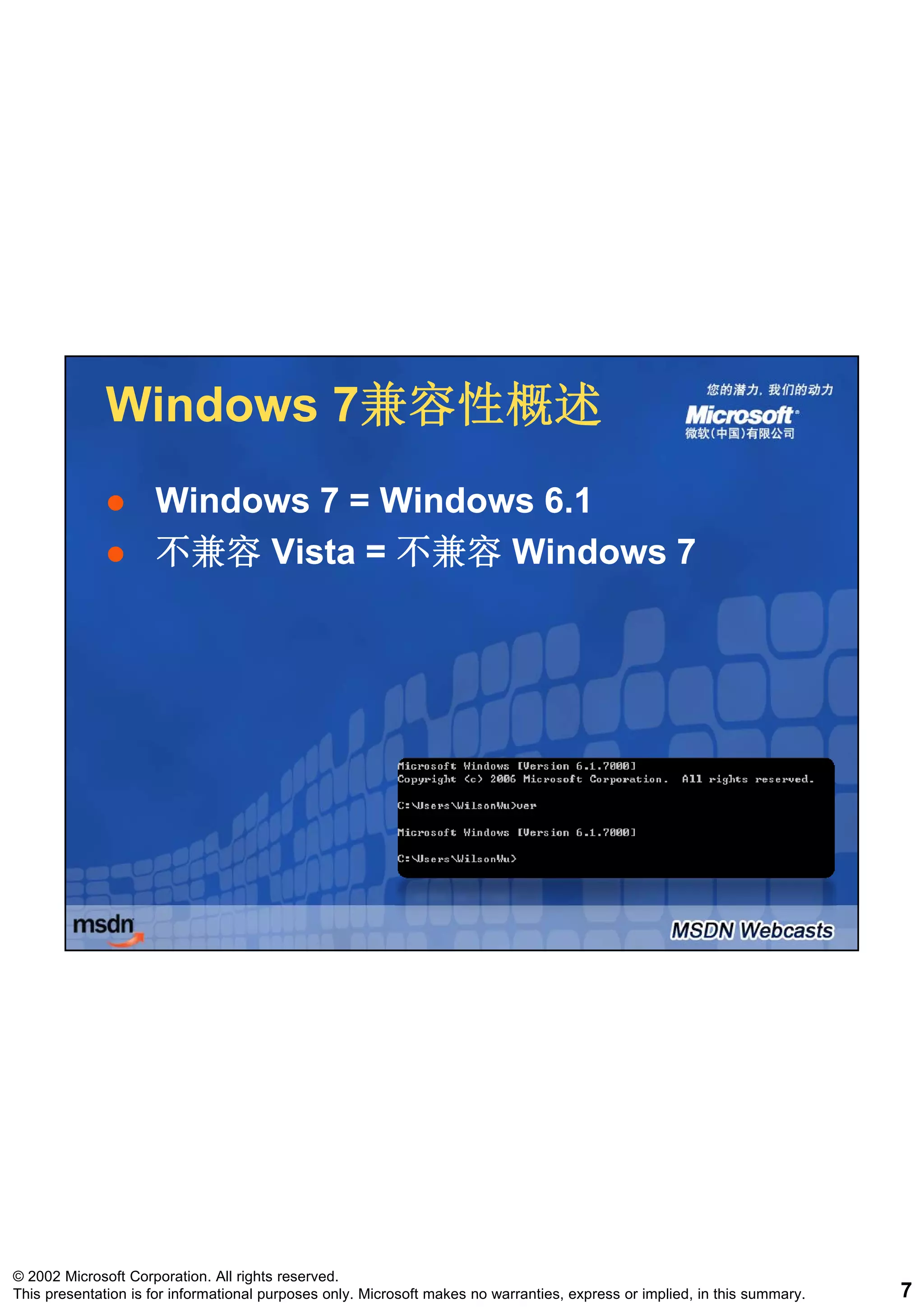 Windows 7兼容性概述
                      7兼容性概述
                     Windows 7 = Windows 6.1
                                         61
                     不兼容 Vista = 不兼容 Windows 7




© 2002 Microsoft Corporation. All rights reserved.
This presentation is for informational purposes only. Microsoft makes no warranties, express or implied, in this summary.   7
 