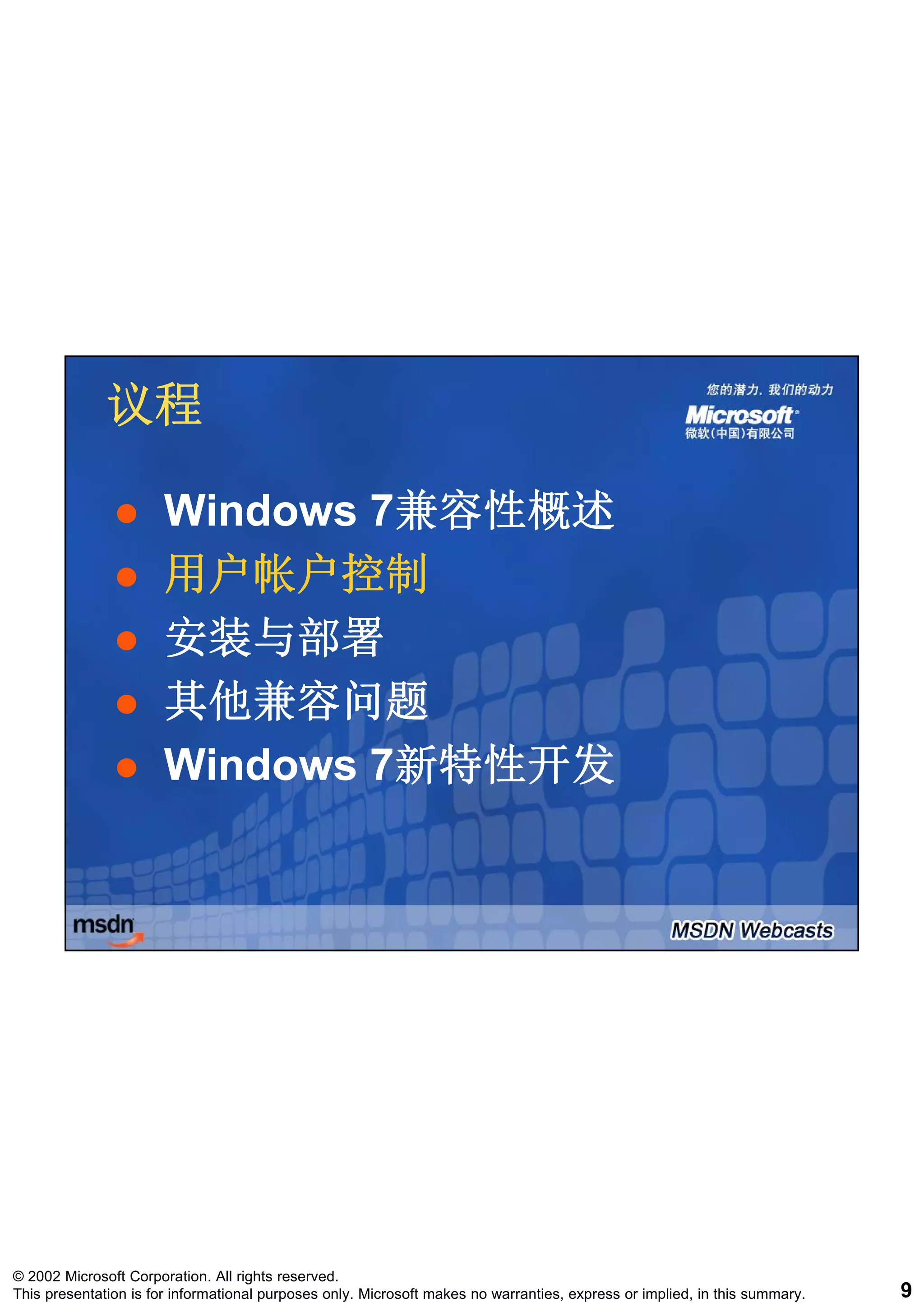 议程

                       Windows 7兼容性概述
                               7兼容性概述
                       用户帐户控制
                       安装与部署
                       其他兼容问题
                       Windows 7新特性开发
                               7新特性开发




© 2002 Microsoft Corporation. All rights reserved.
This presentation is for informational purposes only. Microsoft makes no warranties, express or implied, in this summary.   9
 