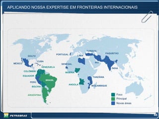 APLICANDO NOSSA EXPERTISE EM FRONTEIRAS INTERNACIONAIS




                                                              TURQUIA
                                                                             PAQUISTÃO
                                      PORTUGAL
              GOLFO                                   LÍBIA

                      CUBA
  MÉXICO                                                           IRÃ
                                         SENEGAL
                          VENEZUELA
                                                                                 ÍNDIA
           COLÔMBIA
                                           NIGÉRIA
           EQUADOR
                                                                  TANZÂNIA
                             BRASIL
               PERÚ
                                                 ANGOLA
                BOLÍVIA                                          MOÇAMBIQUE



              ARGENTINA                                                             Foco
                                                                                    Principal
                                                                                    Novas áreas



                                                                                                  48
 