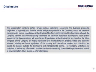 22
Disclosure
This presentation contains certain forward-looking statements concerning the business prospects,
projections of operating and financial results and growth potential of the Company, which are based on
management’s current expectations and estimates of the future performance of the Company. Although the
Company believes such forward-looking statements are based on reasonable assumptions, it can give no
assurance that its expectations will be achieved. Expectations and estimates that are based on the future
prospects of the Company are highly dependent upon market behavior, Brazil’s political and economic
situation, existing and future regulations of the industry and international markets and, therefore, are
subject to changes outside the Company’s and management’s control. The Company undertakes no
obligation to update any information contained herein or to revise any forward-looking statement as a result
of new information, future events or other information.
 