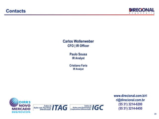 23
Contacts
Carlos Wollenweber
CFO | IR Officer
Paulo Sousa
IR Analyst
Cristiano Faria
IR Analyst
www.direcional.com.b/ri
ri@direcional.com.br
(55 31) 3214-6200
(55 31) 3214-6450
 