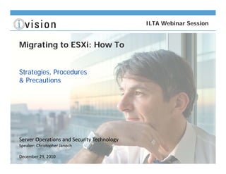ILTA Webinar Session


Migrating to ESXi: How To


Strategies, Procedures
& Precautions




Server Operations and Security Technology
Speaker: Christopher Janoch

December 29, 2010
 
