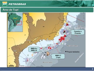 Área de Tupi




                                          Caxaréu e
                                           Pirambu




               BMS-9 e
               BMS-10
                                   Poços testados
                         BMS-11
                          (Tupi)




                                                      2
 
