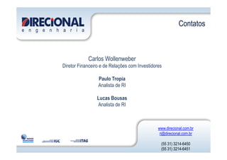 Carlos Wollenweber
Diretor Financeiro e de Relações com Investidores
Paulo Tropia
Contatos
Paulo Tropia
Analista de RI
Lucas Bousas
Analista de RI
www.direcional.com.br
ri@direcional.com.br
(55 31) 3214-6450
(55 31) 3214-6451
 