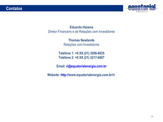 Contatos Eduardo Haiama Diretor Financeiro e de Relações com Investidores Thomas Newlands Relações com Investidores   Telefone 1: +0 XX (21) 3206-6635 Telefone 2: +0 XX (21) 3217-6607 Email:  [email_address] Website:  http:// www.equatorialenergia.com.br/ri   