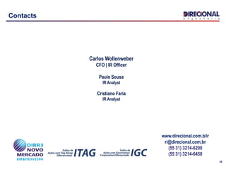 28
Contacts
Carlos Wollenweber
CFO | IR Officer
Paulo Sousa
IR Analyst
Cristiano Faria
IR Analyst
www.direcional.com.b/ir
ri@direcional.com.br
(55 31) 3214-6200
(55 31) 3214-6450
 