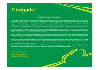 Obrigado! 
Aviso - Informações e projeções 
O material que se segue é uma apresentação de informações gerais de antecedentes da LOCALIZA na data da apresentação. Trata-se de informação resumida 
sem intenções de serem completas, que não devem ser consideradas por investidores potenciais como recomendação. Esta apresentação é estritamente 
confidencial e não pode ser divulgada a nenhuma outra pessoa. Não fazemos nenhuma declaração nem damos nenhuma garantia quanto à correção, adequação ou 
abrangência das informações aqui apresentadas, que não devem ser usadas como base para decisões de investimento. 
Esta apresentação contém declarações e informações prospectivas nos termos da Cláusula 27Aª da Securities Act of 1933 e Cláusula 21E do Securities Exchange 
Act of 1934. Tais declarações e informações prospectivas são unicamente previsões e não garantias do desempenho futuro. Advertimos os investidores de que as 
referidas declarações e informações prospectivas estão e estarão, conforme o caso, sujeitas a muitos riscos, incertezas e fatores relativos às operações e aos 
ambientes de negócios da LOCALIZA e suas controladas, em virtude dos quais os resultados reais das empresas podem diferir de maneira relevante de resultados 
futuros expressos ou implícitos nas declarações e informações prospectivas. 
Embora a LOCALIZA acredite que as expectativas e premissas contidas nas declarações e informações prospectivas sejam razoáveis e baseadas em dados 
atualmente disponíveis à sua administração, a LOCALIZA não pode garantir resultados ou acontecimentos futuros. A LOCALIZA isenta-se expressamente do dever 
de atualizar qualquer uma das declarações e informações prospectivas. 
Não é permitido oferecer ou vender nos Estados Unidos valores mobiliários que não tenham sido registrados ou estejam isentos de registro conforme a Securities 
Act of 1933. Qualquer oferta de valores mobiliários a ser feita nos Estados Unidos deverá sê-lo por meio de um memorando de oferta que pode ser obtido com os 
underwriters. O memorando de oferta deverá conter ou incorporar por referência informações detalhadas sobre a LOCALIZA e seus negócios e resultados 
financeiros, além de suas demonstrações financeiras. 
Esta apresentação não constitui oferta, convite ou solicitação de oferta de subscrição ou compra de quaisquer valores mobiliários. Nem esta 
apresentação nem qualquer coisa aqui contida constituem a base de um contrato ou compromisso de qualquer espécie. 
www.localiza.com/ri 
Email: ri@localiza.com 
Telefone: 55 31 3247‐7024 
