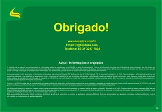 Obrigado!
www.localiza.com/ri
Email: ri@localiza.com
Telefone: 55 31 3247-7024

Aviso - Informações e projeções
O material que se segue é uma apresentação de informações gerais de antecedentes da LOCALIZA na data da apresentação. Trata-se de informação resumida sem intenções de serem completas, que não devem ser
consideradas por investidores potenciais como recomendação. Esta apresentação é estritamente confidencial e não pode ser divulgada a nenhuma outra pessoa. Não fazemos nenhuma declaração nem damos nenhuma garantia
quanto à correção, adequação ou abrangência das informações aqui apresentadas, que não devem ser usadas como base para decisões de investimento.
Esta apresentação contém declarações e informações prospectivas nos termos da Cláusula 27Aª da Securities Act of 1933 e Cláusula 21E do Securities Exchange Act of 1934. Tais declarações e informações prospectivas são
unicamente previsões e não garantias do desempenho futuro. Advertimos os investidores de que as referidas declarações e informações prospectivas estão e estarão, conforme o caso, sujeitas a muitos riscos, incertezas e
fatores relativos às operações e aos ambientes de negócios da LOCALIZA e suas controladas, em virtude dos quais os resultados reais das empresas podem diferir de maneira relevante de resultados futuros expressos ou
implícitos nas declarações e informações prospectivas.
Embora a LOCALIZA acredite que as expectativas e premissas contidas nas declarações e informações prospectivas sejam razoáveis e baseadas em dados atualmente disponíveis à sua administração, a LOCALIZA não pode
garantir resultados ou acontecimentos futuros. A LOCALIZA isenta-se expressamente do dever de atualizar qualquer uma das declarações e informações prospectivas.
Não é permitido oferecer ou vender nos Estados Unidos valores mobiliários que não tenham sido registrados ou estejam isentos de registro conforme a Securities Act of 1933. Qualquer oferta de valores mobiliários a ser feita nos
Estados Unidos deverá sê-lo por meio de um memorando de oferta que pode ser obtido com os underwriters. O memorando de oferta deverá conter ou incorporar por referência informações detalhadas sobre a LOCALIZA e seus
negócios e resultados financeiros, além de suas demonstrações financeiras.
Esta apresentação não constitui oferta, convite ou solicitação de oferta de subscrição ou compra de quaisquer valores mobiliários. Nem esta apresentação nem qualquer coisa aqui contida constituem a base de
um contrato ou compromisso de qualquer espécie.

18

 