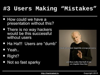 #3 Users Making “Mistakes” 
• How could we have a 
presentation without this? 
• There is no way hackers 
would be this successful 
without users 
• Ha Ha!!! Users are “dumb” 
• Yeah.. 
• Right? 
• Not so fast sparky 
http://hacknaked.tv Copyright 2013 
 